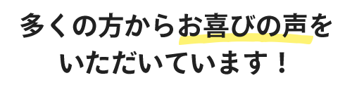 多くの方からお喜びの声をいただいています!